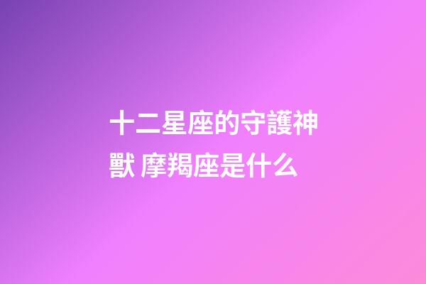 十二星座的守護神獸 摩羯座是什么-第1張-星座運勢-玄機派